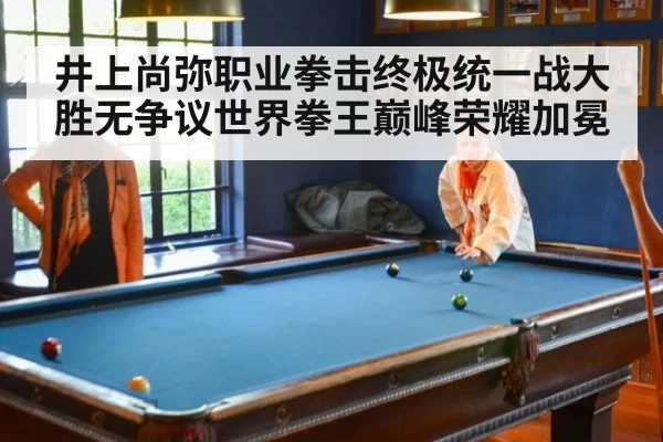 井上尚弥职业拳击终极统一战大胜无争议世界拳王巅峰荣耀加冕