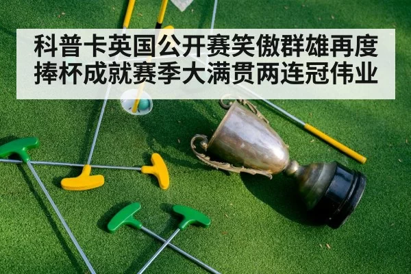 科普卡英国公开赛笑傲群雄再度捧杯成就赛季大满贯两连冠伟业