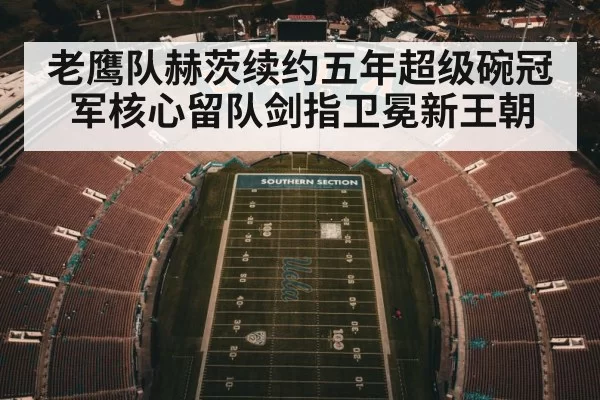 老鹰队赫茨续约五年超级碗冠军核心留队剑指卫冕新王朝