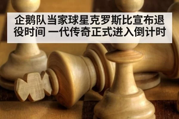 企鹅队当家球星克罗斯比宣布退役时间 一代传奇正式进入倒计时