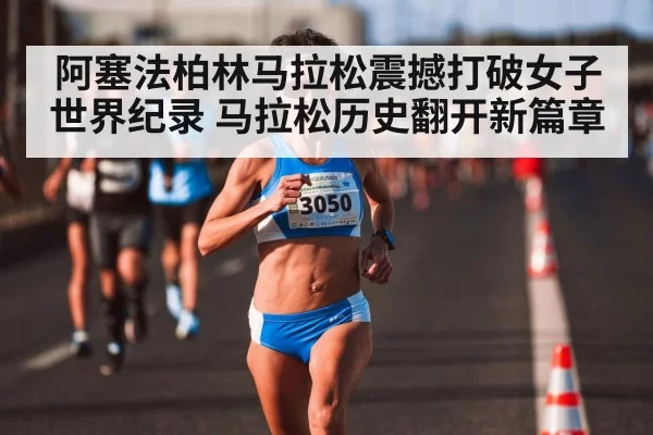 阿塞法柏林马拉松震撼打破女子世界纪录 马拉松历史翻开新篇章