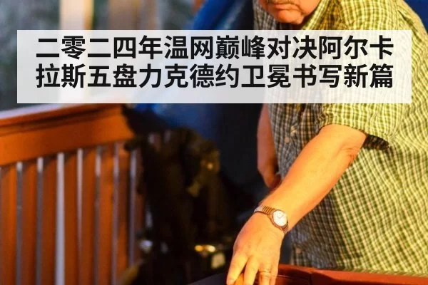 二零二四年温网巅峰对决阿尔卡拉斯五盘力克德约卫冕书写新篇