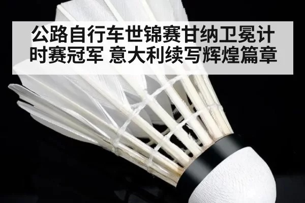 公路自行车世锦赛甘纳卫冕计时赛冠军 意大利续写辉煌篇章