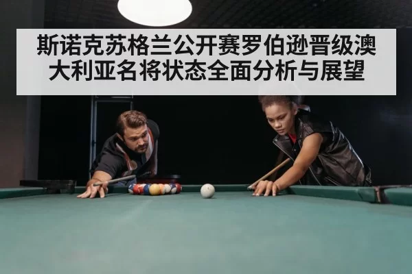 斯诺克苏格兰公开赛罗伯逊晋级澳大利亚名将状态全面分析与展望
