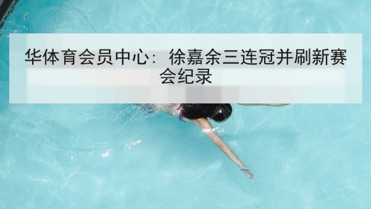 华体育会员中心: 徐嘉余三连冠并刷新赛会纪录 华体育会员中心: 徐嘉余三连冠并刷新赛会纪录