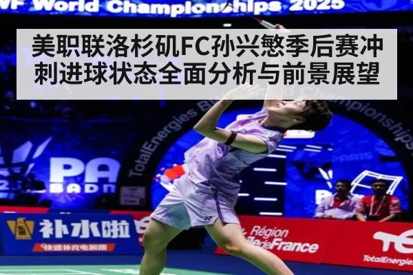 美职联洛杉矶FC孙兴慜季后赛冲刺进球状态全面分析与前景展望